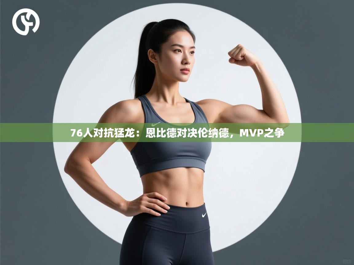 76人对抗猛龙：恩比德对决伦纳德，MVP之争  第1张