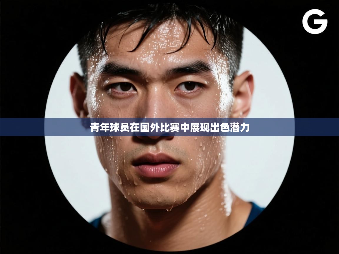 青年球员在国外比赛中展现出色潜力 第1张