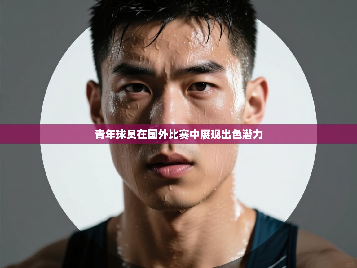 青年球员在国外比赛中展现出色潜力 第2张