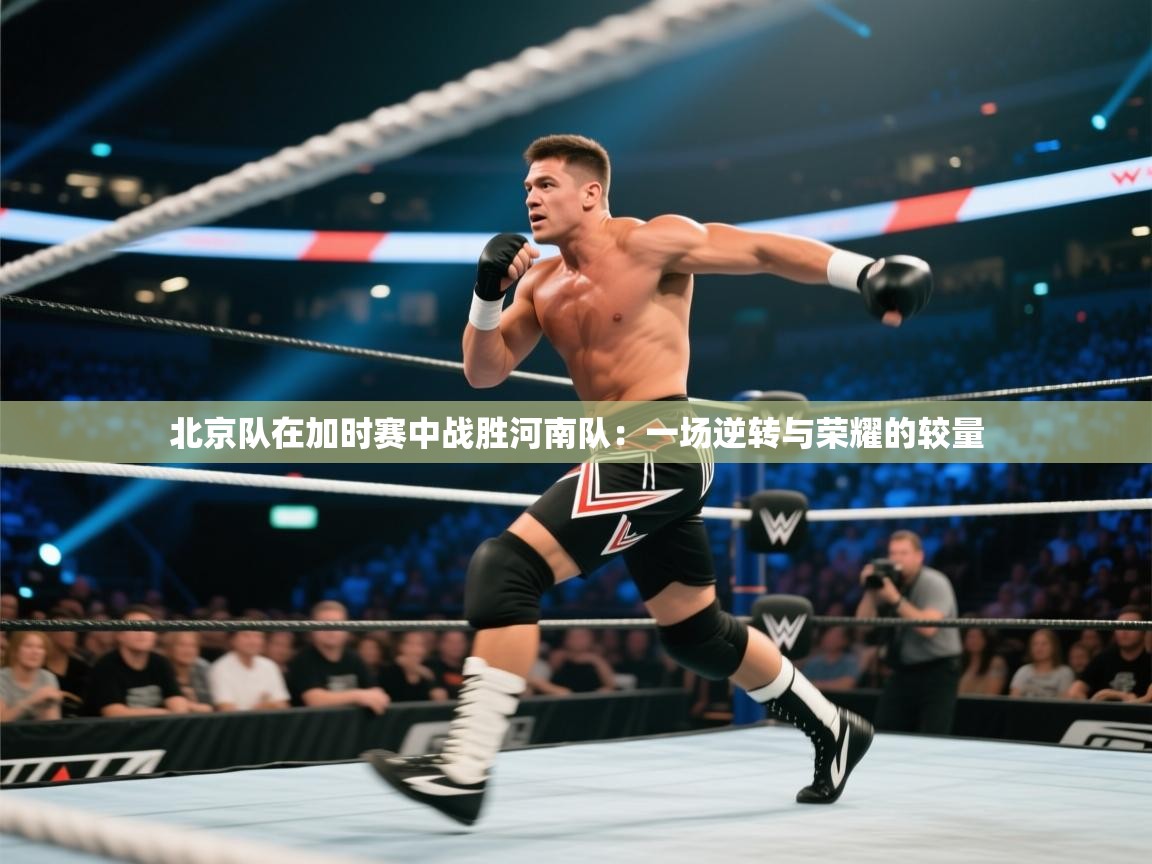 北京队在加时赛中战胜河南队：一场逆转与荣耀的较量  第1张